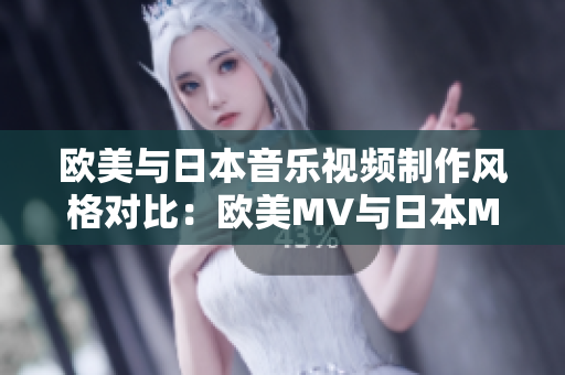 歐美與日本音樂(lè)視頻制作風(fēng)格對(duì)比：歐美MV與日本MV的區(qū)別大揭秘