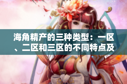 海角精產(chǎn)的三種類型：一區(qū)、二區(qū)和三區(qū)的不同特點(diǎn)及優(yōu)勢(shì)詳解