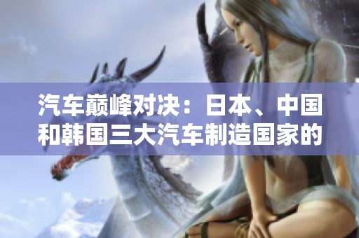汽車巔峰對(duì)決：日本、中國(guó)和韓國(guó)三大汽車制造國(guó)家的較量