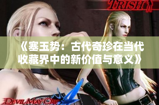 《塞玉勢：古代奇珍在當代收藏界中的新價值與意義》