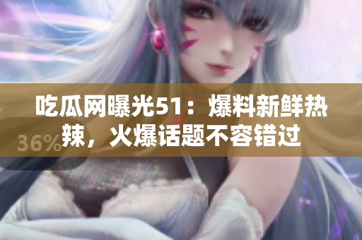 吃瓜網(wǎng)曝光51：爆料新鮮熱辣，火爆話題不容錯(cuò)過