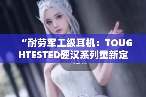 “耐勞軍工級耳機(jī)：TOUGHTESTED硬漢系列重新定義音樂享受”