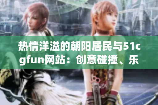 熱情洋溢的朝陽居民與51cgfun網(wǎng)站：創(chuàng)意碰撞、樂趣無限