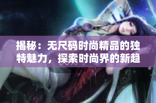 揭秘：無尺碼時(shí)尚精品的獨(dú)特魅力，探索時(shí)尚界的新趨勢