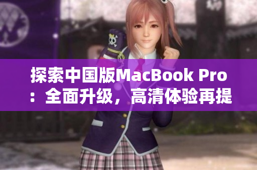 探索中國版MacBook Pro：全面升級，高清體驗再提升！