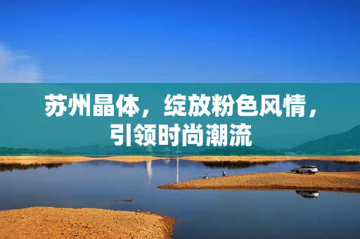 蘇州晶體，綻放粉色風(fēng)情，引領(lǐng)時尚潮流
