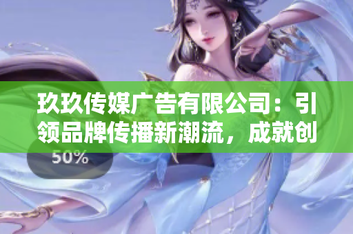 玖玖傳媒廣告有限公司：引領(lǐng)品牌傳播新潮流，成就創(chuàng)意營銷新高峰