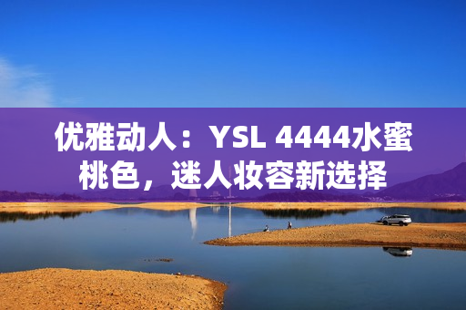 優(yōu)雅動人：YSL 4444水蜜桃色，迷人妝容新選擇