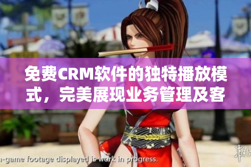 免費(fèi)CRM軟件的獨(dú)特播放模式，完美展現(xiàn)業(yè)務(wù)管理及客戶關(guān)系，讓你事半功倍