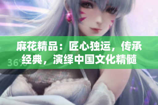 麻花精品：匠心獨(dú)運(yùn)，傳承經(jīng)典，演繹中國文化精髓