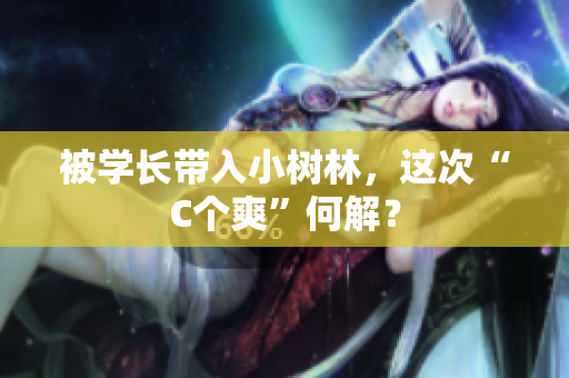 被學(xué)長帶入小樹林，這次“C個(gè)爽”何解？