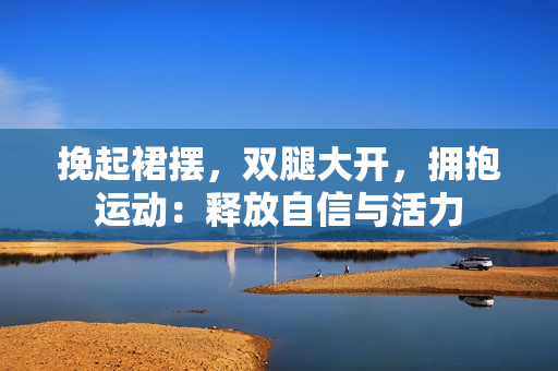 挽起裙擺，雙腿大開(kāi)，擁抱運(yùn)動(dòng)：釋放自信與活力