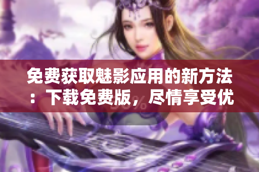 免費(fèi)獲取魅影應(yīng)用的新方法：下載免費(fèi)版，盡情享受優(yōu)質(zhì)內(nèi)容！