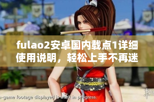 fulao2安卓國(guó)內(nèi)載點(diǎn)1詳細(xì)使用說(shuō)明，輕松上手不再迷茫