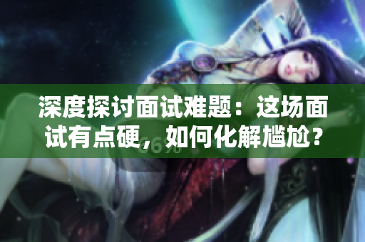 深度探討面試難題：這場面試有點硬，如何化解尷尬？