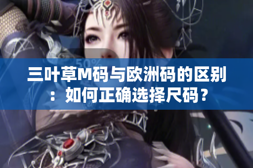 三葉草M碼與歐洲碼的區(qū)別：如何正確選擇尺碼？