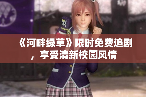 《河畔綠草》限時(shí)免費(fèi)追劇，享受清新校園風(fēng)情