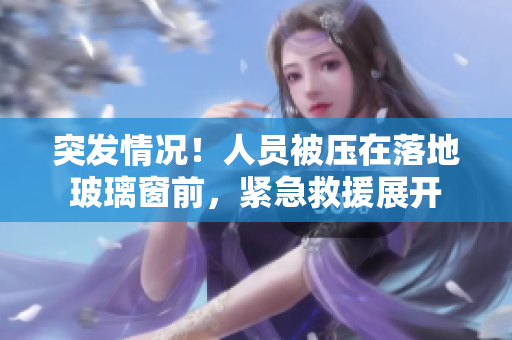 突發(fā)情況！人員被壓在落地玻璃窗前，緊急救援展開