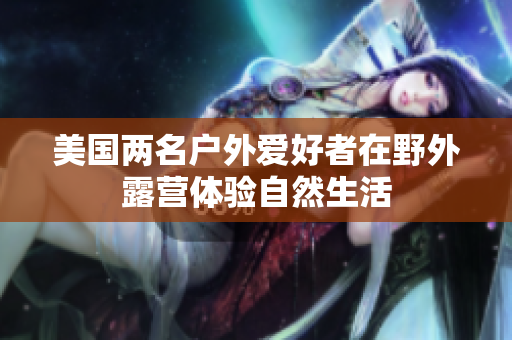 美國(guó)兩名戶外愛好者在野外露營(yíng)體驗(yàn)自然生活