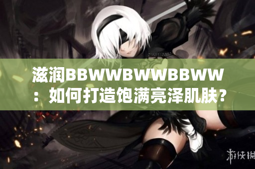 滋潤(rùn)BBWWBWWBBWW：如何打造飽滿亮澤肌膚？