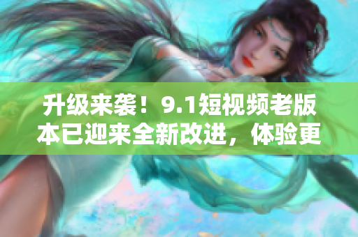 升級(jí)來(lái)襲！9.1短視頻老版本已迎來(lái)全新改進(jìn)，體驗(yàn)更流暢，功能更強(qiáng)大！
