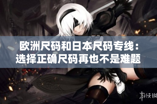 歐洲尺碼和日本尺碼專(zhuān)線：選擇正確尺碼再也不是難題!