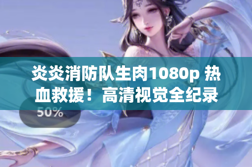 炎炎消防隊(duì)生肉1080p 熱血救援！高清視覺(jué)全紀(jì)錄