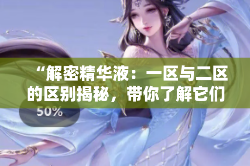 “解密精華液：一區(qū)與二區(qū)的區(qū)別揭秘，帶你了解它們的差異和適用場(chǎng)景”