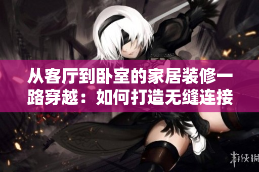 從客廳到臥室的家居裝修一路穿越：如何打造無(wú)縫連接的空間流暢體驗(yàn)
