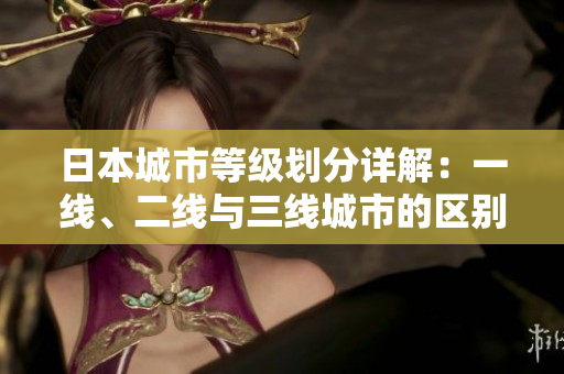 日本城市等級(jí)劃分詳解：一線、二線與三線城市的區(qū)別和特點(diǎn)解析