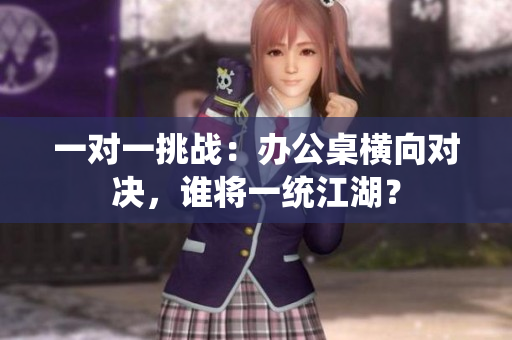 一對(duì)一挑戰(zhàn)：辦公桌橫向?qū)Q，誰(shuí)將一統(tǒng)江湖？