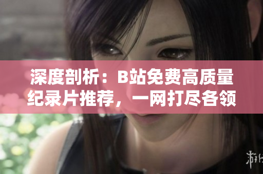 深度剖析：B站免費(fèi)高質(zhì)量紀(jì)錄片推薦，一網(wǎng)打盡各領(lǐng)域熱門話題