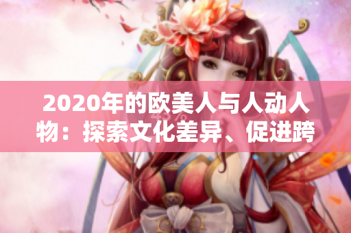 2020年的歐美人與人動(dòng)人物：探索文化差異、促進(jìn)跨文化理解