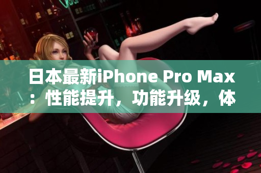 日本最新iPhone Pro Max：性能提升，功能升級(jí)，體驗(yàn)再升級(jí)