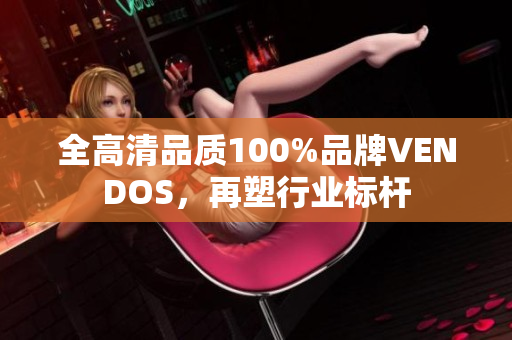 全高清品質(zhì)100%品牌VENDOS，再塑行業(yè)標(biāo)桿