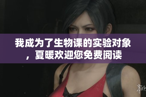 我成為了生物課的實(shí)驗(yàn)對(duì)象，夏暖歡迎您免費(fèi)閱讀