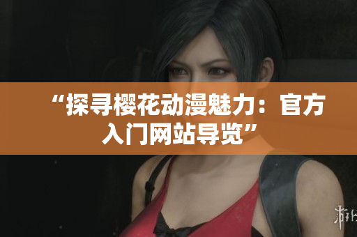 “探尋櫻花動(dòng)漫魅力：官方入門網(wǎng)站導(dǎo)覽”