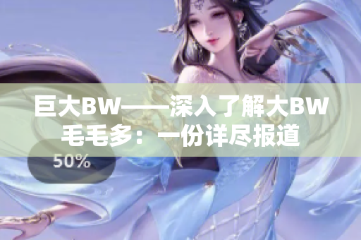 巨大BW——深入了解大BW毛毛多：一份詳盡報(bào)道