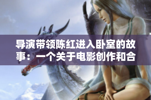 導(dǎo)演帶領(lǐng)陳紅進(jìn)入臥室的故事：一個關(guān)于電影創(chuàng)作和合作的幕后揭秘