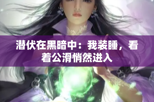 潛伏在黑暗中：我裝睡，看著公滑悄然進(jìn)入