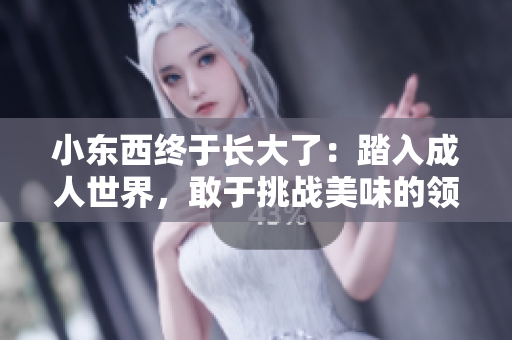 小東西終于長大了：踏入成人世界，敢于挑戰(zhàn)美味的領(lǐng)域