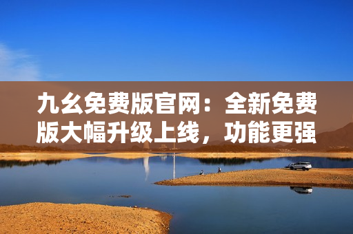 九幺免費(fèi)版官網(wǎng)：全新免費(fèi)版大幅升級上線，功能更強(qiáng)大，用戶體驗(yàn)更佳！