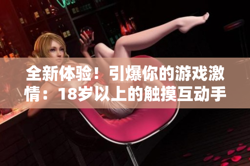 全新體驗(yàn)！引爆你的游戲激情：18歲以上的觸摸互動手游大熱！