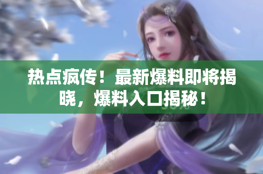 熱點(diǎn)瘋傳！最新爆料即將揭曉，爆料入口揭秘！