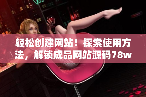 輕松創(chuàng)建網(wǎng)站！探索使用方法，解鎖成品網(wǎng)站源碼78w78的秘密！