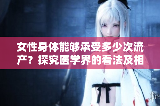 女性身體能夠承受多少次流產(chǎn)？探究醫(yī)學界的看法及相關(guān)研究