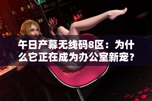 午日產(chǎn)幕無線碼8區(qū)：為什么它正在成為辦公室新寵？