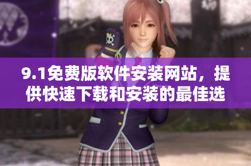 9.1免費版軟件安裝網(wǎng)站，提供快速下載和安裝的最佳選擇