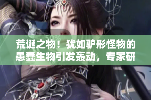 荒誕之物！猶如驢形怪物的愚蠢生物引發(fā)轟動，專家研究揭開其神秘面紗