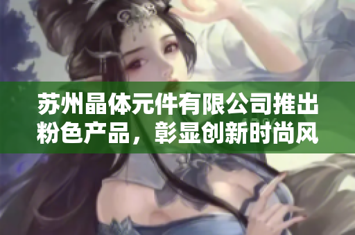 蘇州晶體元件有限公司推出粉色產(chǎn)品，彰顯創(chuàng)新時尚風采